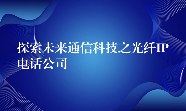  探索未來通信科技之光纖IP電話公司