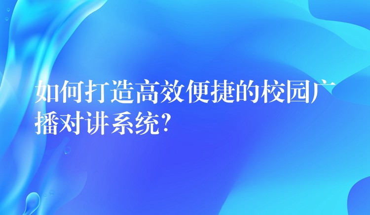 如何打造高效便捷的校園廣播對講系統(tǒng)？