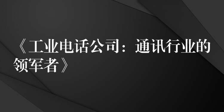 《工業(yè)電話公司：通訊行業(yè)的領(lǐng)軍者》