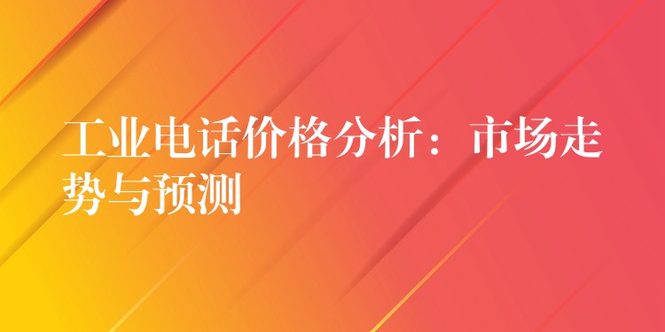  工業(yè)電話價格分析：市場走勢與預測