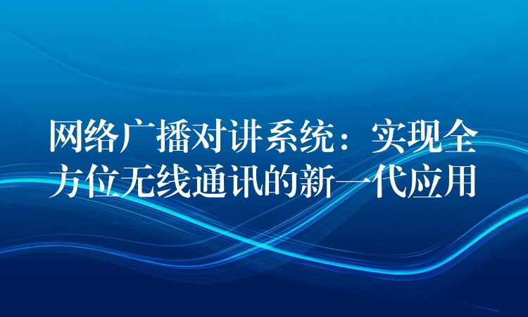  網(wǎng)絡廣播對講系統(tǒng)：實現(xiàn)全方位無線通訊的新一代應用