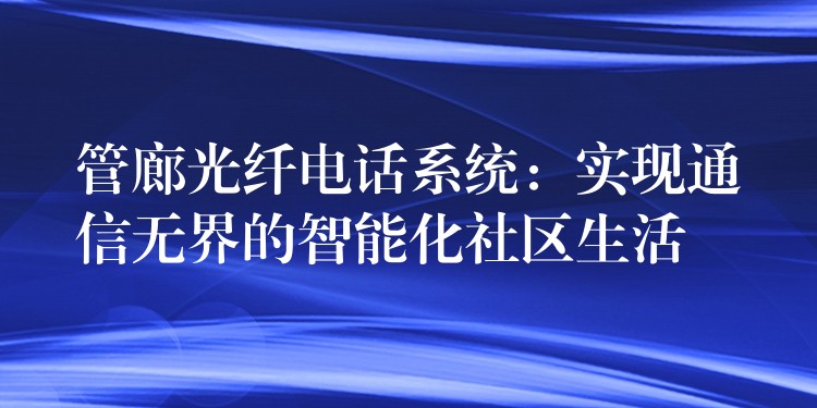  管廊光纖電話系統(tǒng)：實(shí)現(xiàn)通信無(wú)界的智能化社區(qū)生活