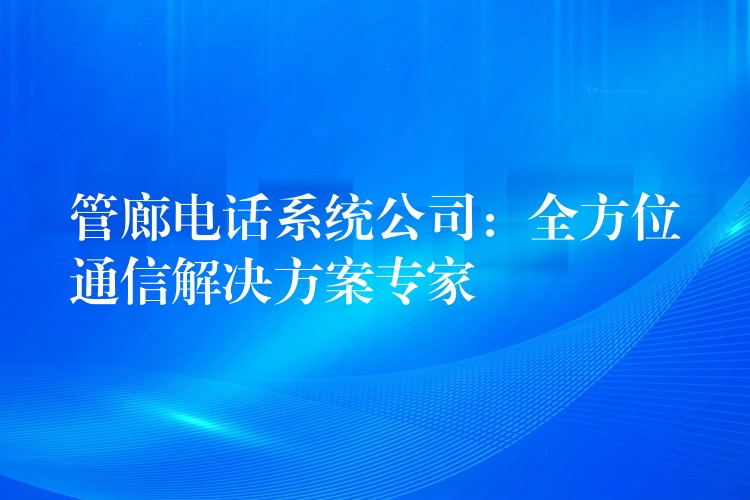  管廊電話系統(tǒng)公司：全方位通信解決方案專家