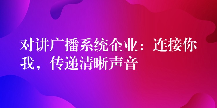  對講廣播系統(tǒng)企業(yè)：連接你我，傳遞清晰聲音