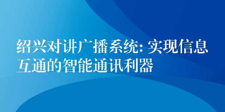  紹興對(duì)講廣播系統(tǒng): 實(shí)現(xiàn)信息互通的智能通訊利器