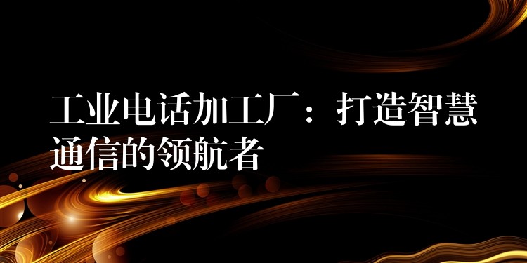  工業(yè)電話加工廠：打造智慧通信的領(lǐng)航者