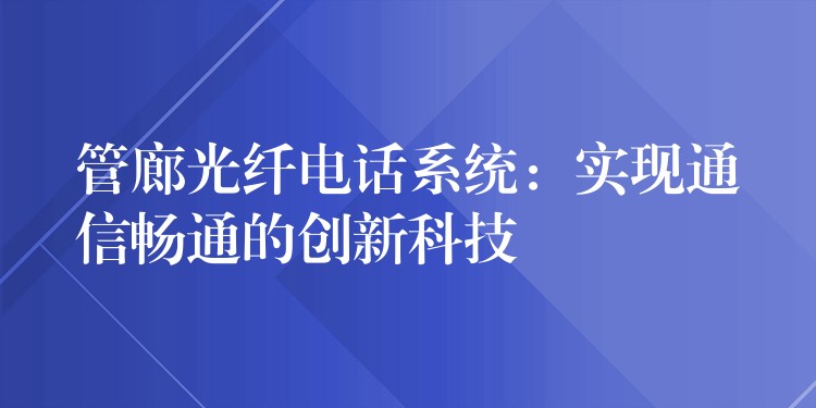  管廊光纖電話系統(tǒng)：實(shí)現(xiàn)通信暢通的創(chuàng)新科技