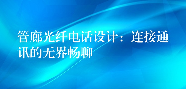  管廊光纖電話設(shè)計(jì)：連接通訊的無(wú)界暢聊