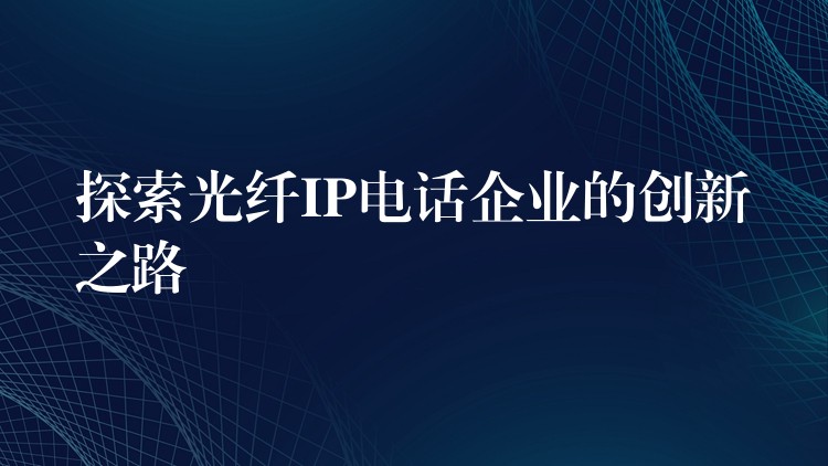  探索光纖IP電話企業(yè)的創(chuàng)新之路