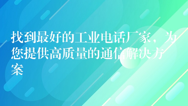  找到最好的工業(yè)電話廠家，為您提供高質(zhì)量的通信解決方案