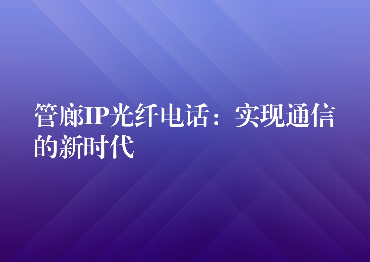  管廊IP光纖電話(huà)：實(shí)現(xiàn)通信的新時(shí)代