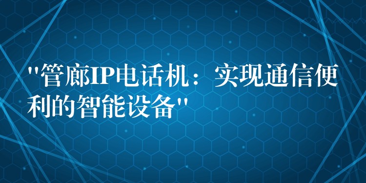  “管廊IP電話機(jī)：實(shí)現(xiàn)通信便利的智能設(shè)備”