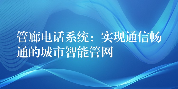  管廊電話(huà)系統(tǒng)：實(shí)現(xiàn)通信暢通的城市智能管網(wǎng)