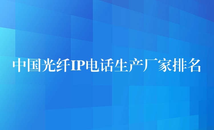  中國光纖IP電話生產(chǎn)廠家排名