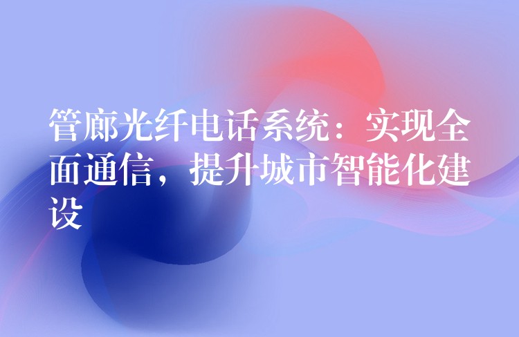  管廊光纖電話系統(tǒng)：實現(xiàn)全面通信，提升城市智能化建設(shè)