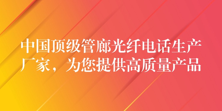  中國(guó)頂級(jí)管廊光纖電話生產(chǎn)廠家，為您提供高質(zhì)量產(chǎn)品