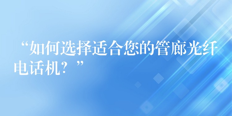 “如何選擇適合您的管廊光纖電話(huà)機(jī)？”