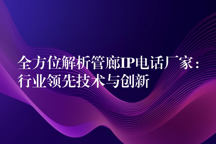  全方位解析管廊IP電話廠家：行業(yè)領(lǐng)先技術(shù)與創(chuàng)新