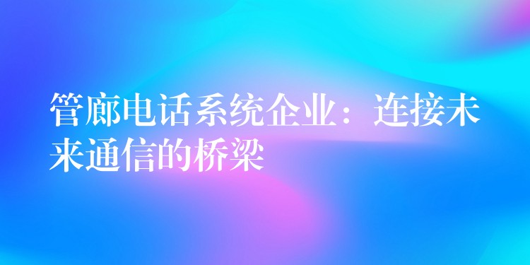 管廊電話系統(tǒng)企業(yè)：連接未來通信的橋梁