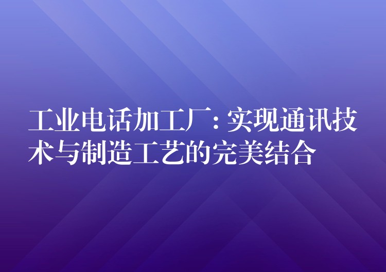 工業(yè)電話加工廠: 實(shí)現(xiàn)通訊技術(shù)與制造工藝的完美結(jié)合