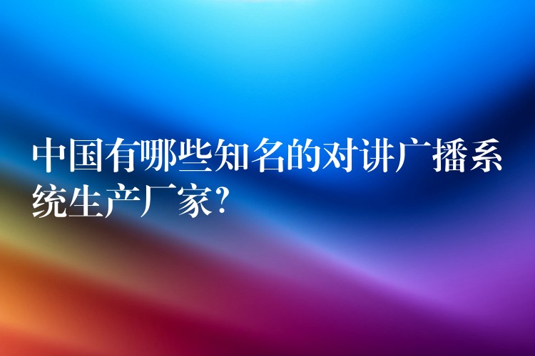  中國有哪些知名的對講廣播系統(tǒng)生產(chǎn)廠家？