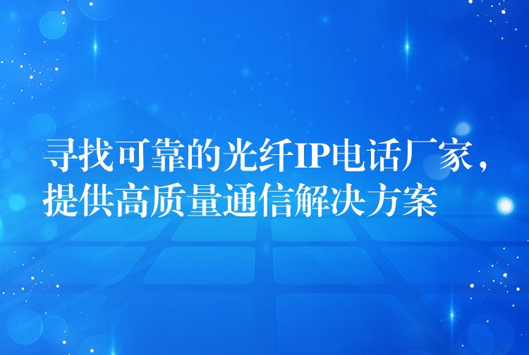  尋找可靠的光纖IP電話廠家，提供高質(zhì)量通信解決方案