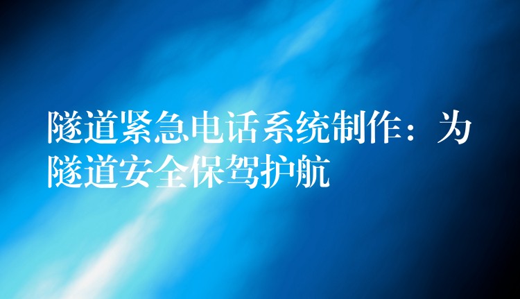 隧道緊急電話系統(tǒng)制作：為隧道安全保駕護(hù)航