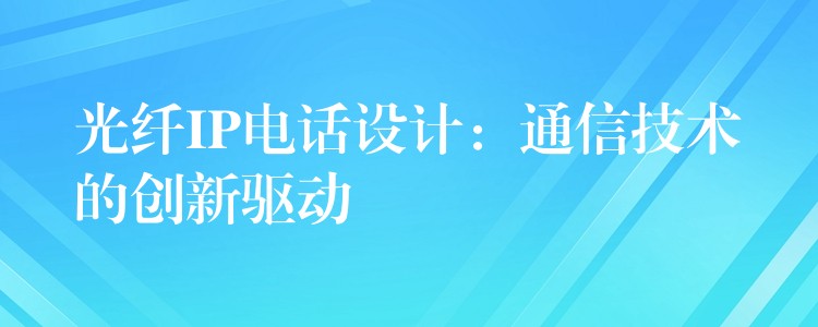  光纖IP電話設(shè)計：通信技術(shù)的創(chuàng)新驅(qū)動