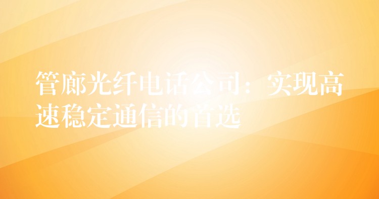  管廊光纖電話(huà)公司：實(shí)現(xiàn)高速穩(wěn)定通信的首選