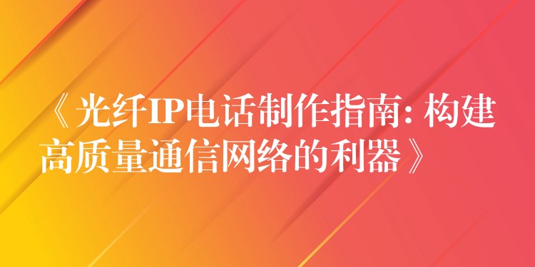 《光纖IP電話制作指南: 構(gòu)建高質(zhì)量通信網(wǎng)絡(luò)的利器》