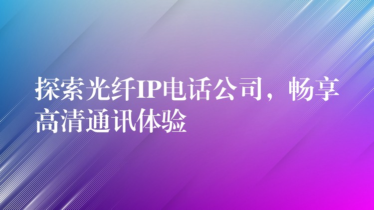  探索光纖IP電話公司，暢享高清通訊體驗(yàn)