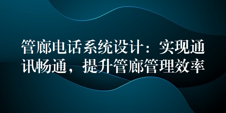 管廊電話系統(tǒng)設(shè)計(jì)：實(shí)現(xiàn)通訊暢通，提升管廊管理效率