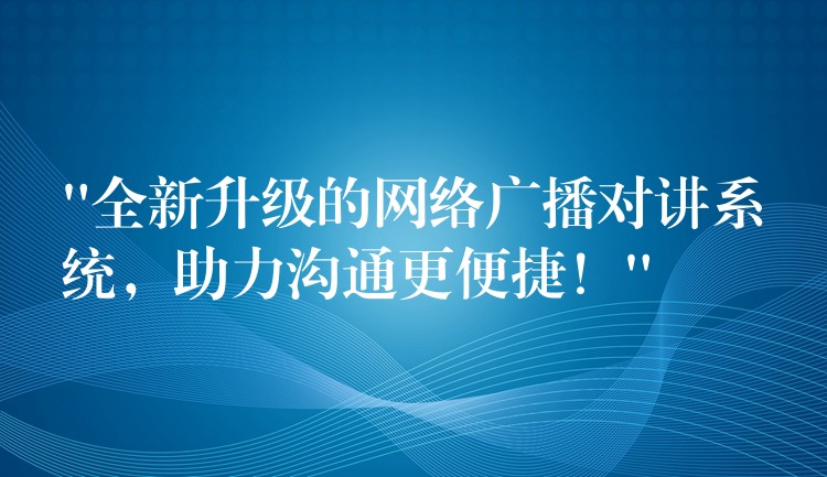  “全新升級(jí)的網(wǎng)絡(luò)廣播對(duì)講系統(tǒng)，助力溝通更便捷！”