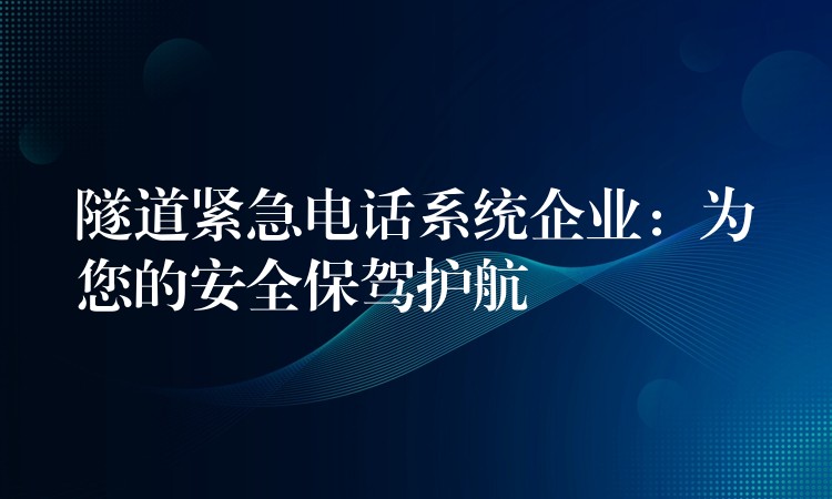  隧道緊急電話系統(tǒng)企業(yè)：為您的安全保駕護航