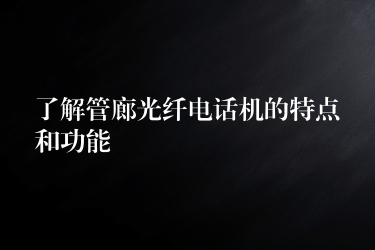 了解管廊光纖電話機的特點和功能