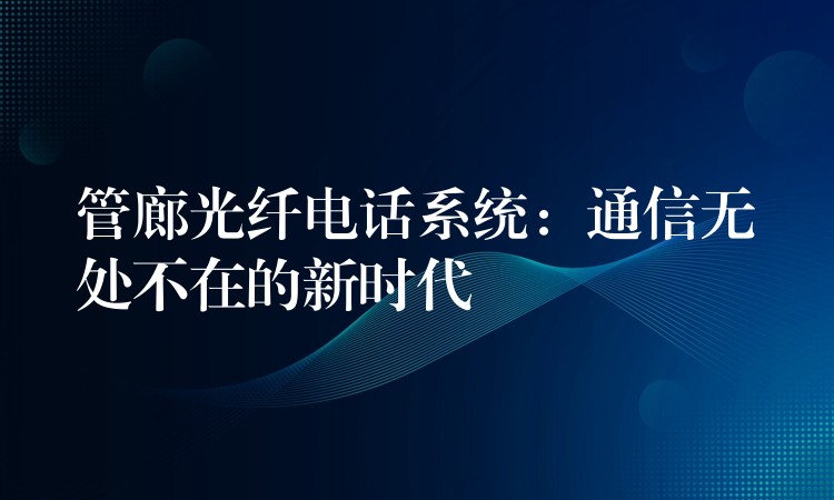  管廊光纖電話系統(tǒng)：通信無處不在的新時(shí)代