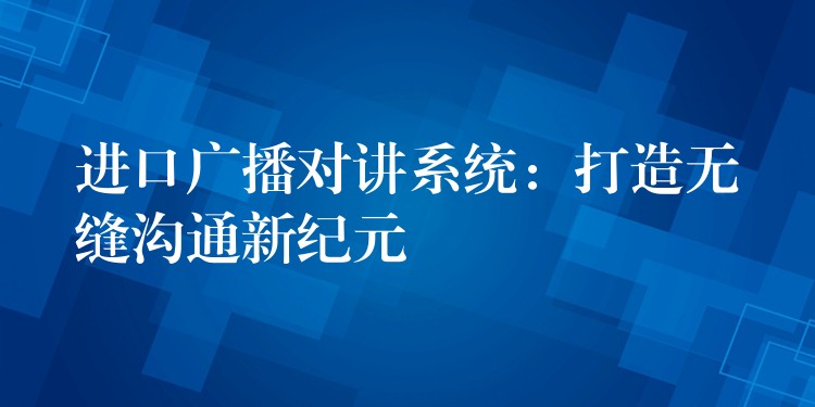  進(jìn)口廣播對(duì)講系統(tǒng)：打造無(wú)縫溝通新紀(jì)元