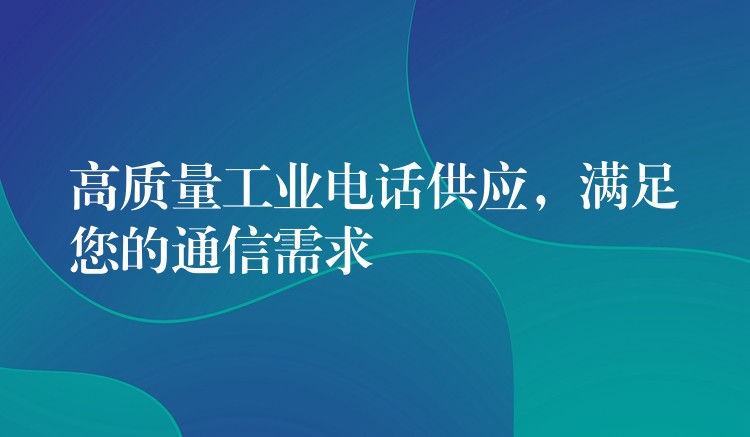 高質(zhì)量工業(yè)電話供應(yīng)，滿足您的通信需求