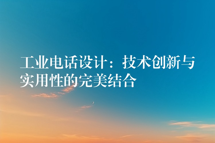  工業(yè)電話(huà)設(shè)計(jì)：技術(shù)創(chuàng)新與實(shí)用性的完美結(jié)合