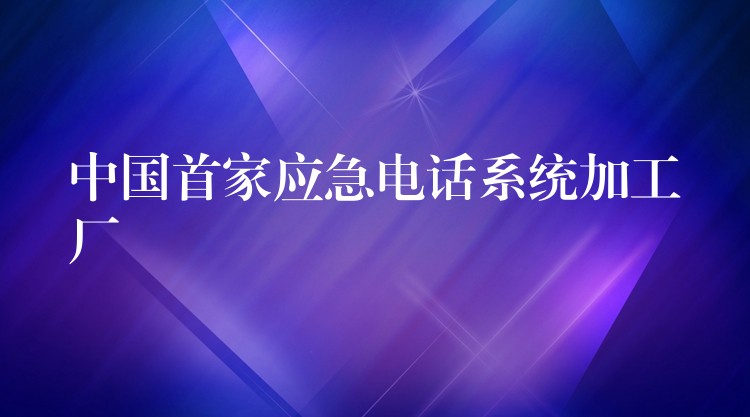  中國首家應(yīng)急電話系統(tǒng)加工廠