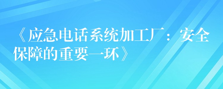  《應(yīng)急電話系統(tǒng)加工廠：安全保障的重要一環(huán)》