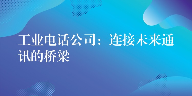  工業(yè)電話公司：連接未來通訊的橋梁