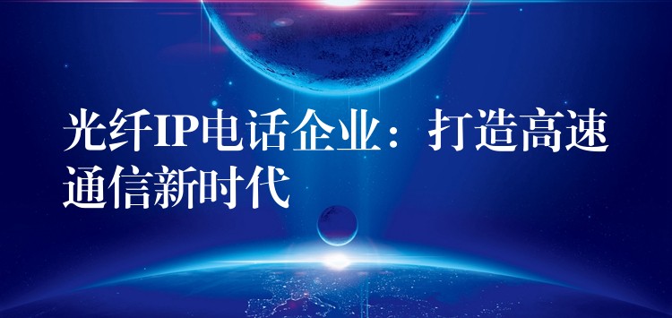  光纖IP電話企業(yè)：打造高速通信新時代