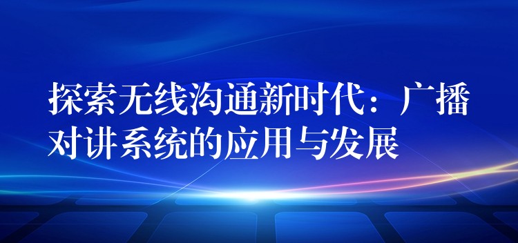  探索無線溝通新時代：廣播對講系統(tǒng)的應用與發(fā)展