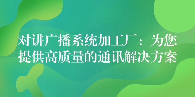  對(duì)講廣播系統(tǒng)加工廠：為您提供高質(zhì)量的通訊解決方案