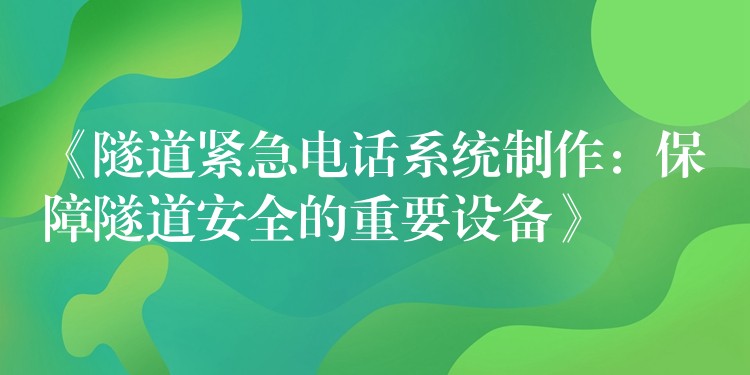 《隧道緊急電話系統(tǒng)制作：保障隧道安全的重要設備》