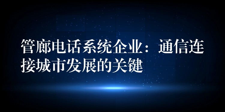  管廊電話(huà)系統(tǒng)企業(yè)：通信連接城市發(fā)展的關(guān)鍵