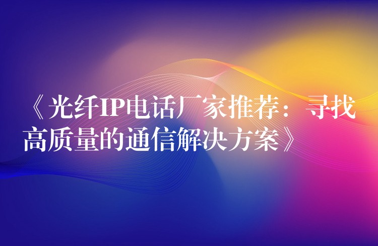  《光纖IP電話廠家推薦：尋找高質(zhì)量的通信解決方案》