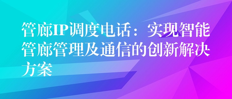  管廊IP調(diào)度電話：實(shí)現(xiàn)智能管廊管理及通信的創(chuàng)新解決方案