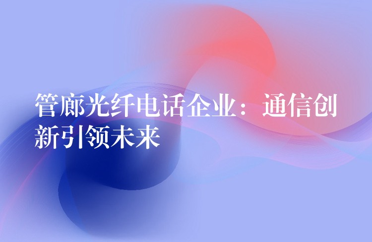  管廊光纖電話企業(yè)：通信創(chuàng)新引領未來